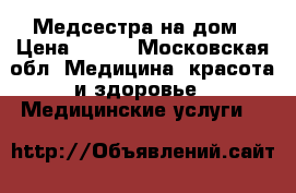 Медсестра на дом › Цена ­ 350 - Московская обл. Медицина, красота и здоровье » Медицинские услуги   